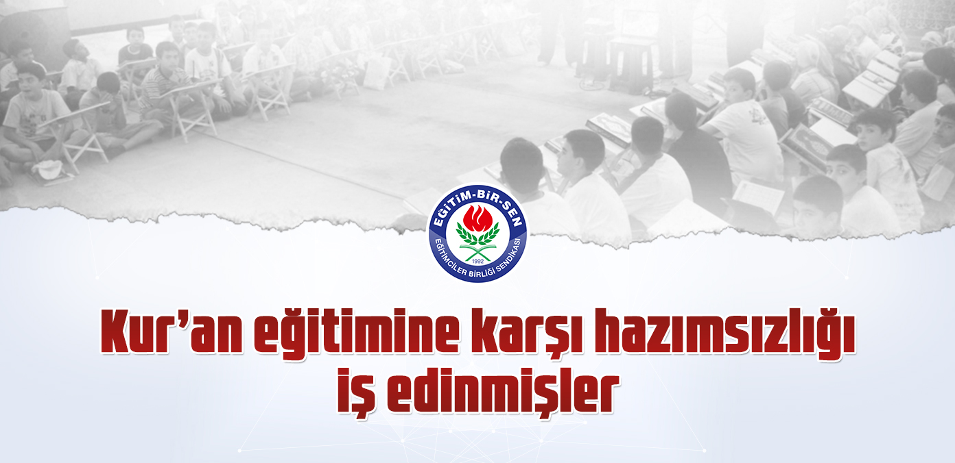 Kur'an eğitimine karşı hazımsızlığı iş edinmişler