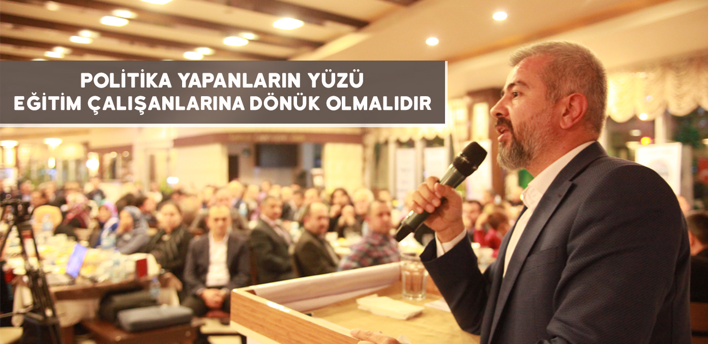 Politika yapanların yüzü eğitim çalışanlarına dönük olmalıdır