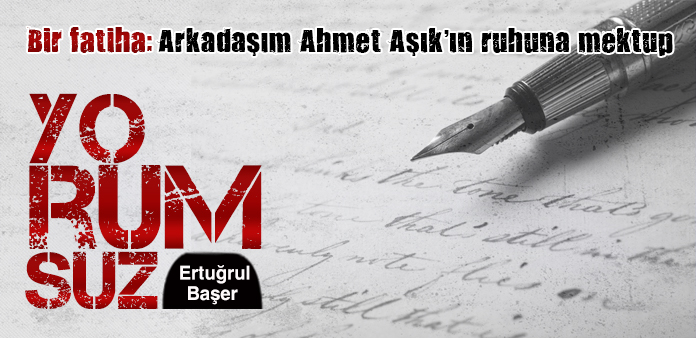 Bir fatiha: Arkadaşım Ahmet Aşık'ın ruhuna mektup*