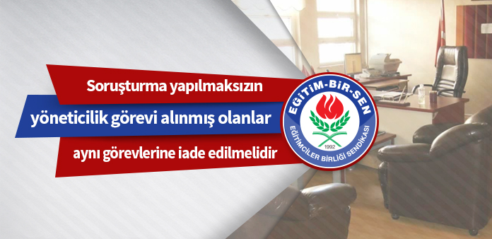 Soruşturma yapılmaksızın yöneticilik görevi alınmış olanlar aynı görevlerine iade edilmelidir 